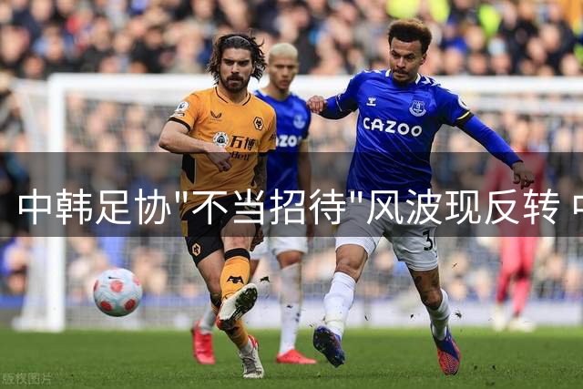 中韩足协"不当招待"风波现反转 中方调查否认指控