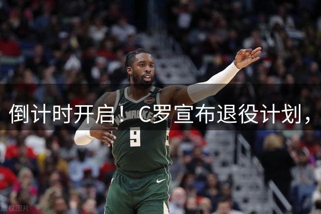 倒计时开启！C罗宣布退役计划，千球大关本季能成吗？