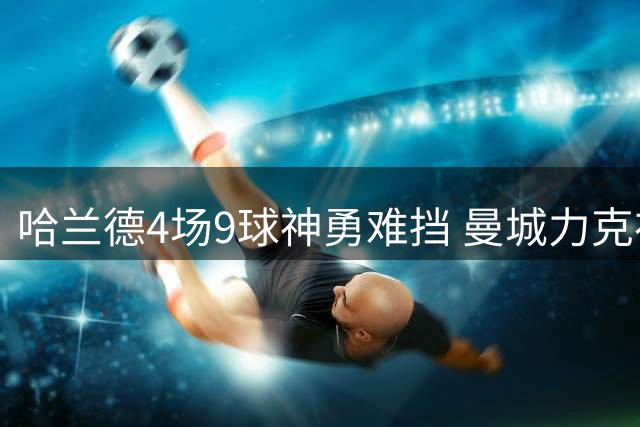哈兰德4场9球神勇难挡 曼城力克布伦特福德延续不败