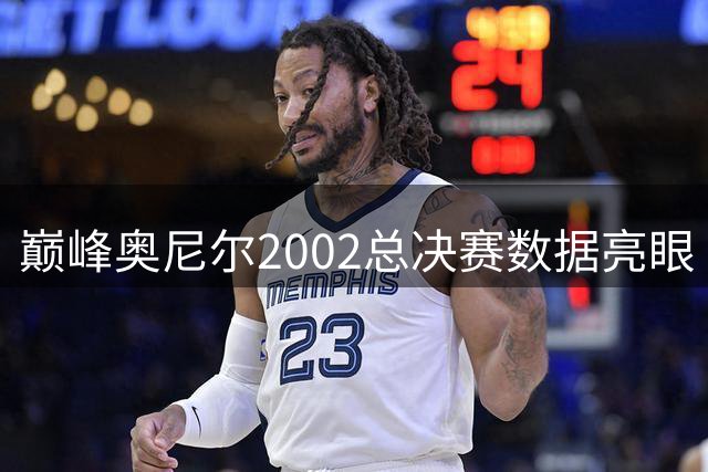 巅峰奥尼尔2002总决赛数据亮眼 多项数据傲视群雄