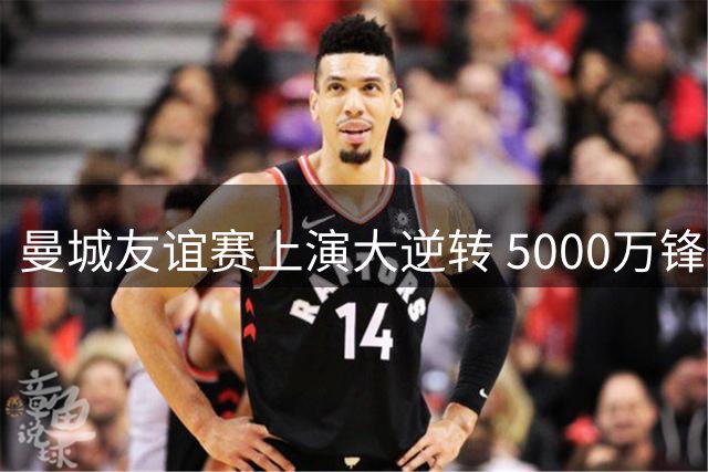 曼城友谊赛上演大逆转 5000万锋霸2分钟双响击溃马竞