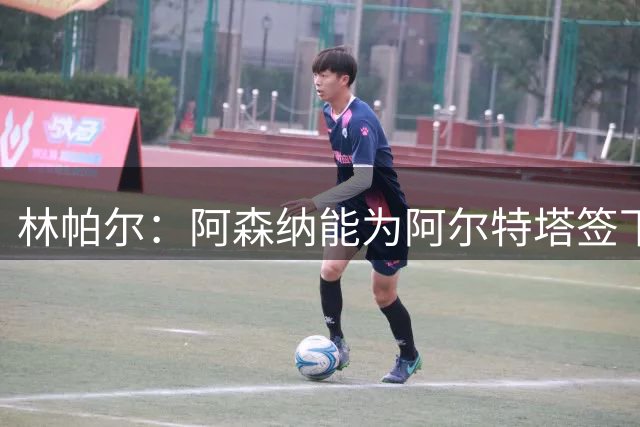 林帕尔：阿森纳能为阿尔特塔签下最好球员，巴萨曼城都不如