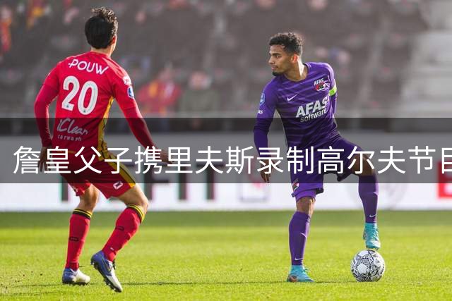 詹皇父子携里夫斯录制高尔夫节目 球场内外欢乐互动