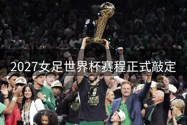 2027女足世界杯赛程正式敲定
