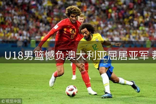 U18男篮憾负澳大利亚屈居亚军 裁判争议判罚引热议