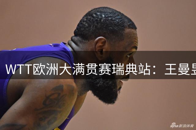 WTT欧洲大满贯赛瑞典站：王曼昱、向鹏晋级32强